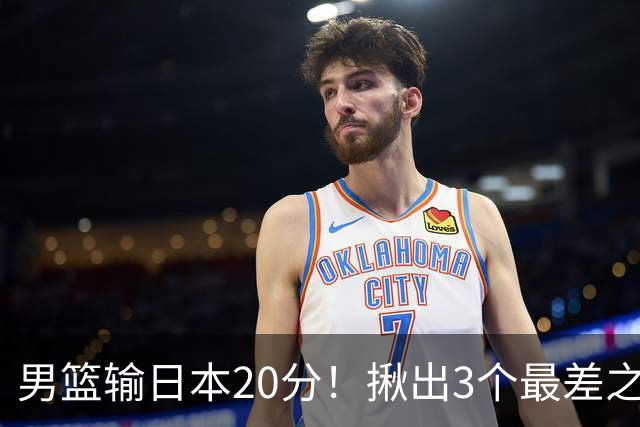 男篮输日本20分！揪出3个最差之人，坑惨了球队